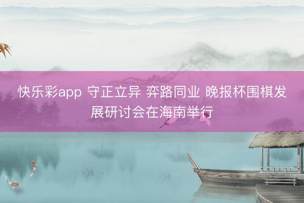 快乐彩app 守正立异 弈路同业 晚报杯围棋发展研讨会在海南举行