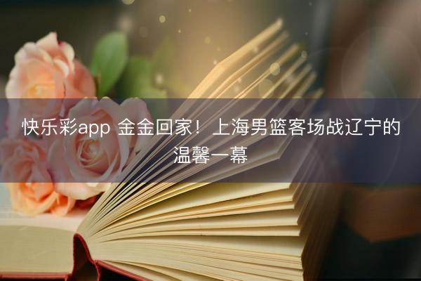 快乐彩app 金金回家！上海男篮客场战辽宁的温馨一幕