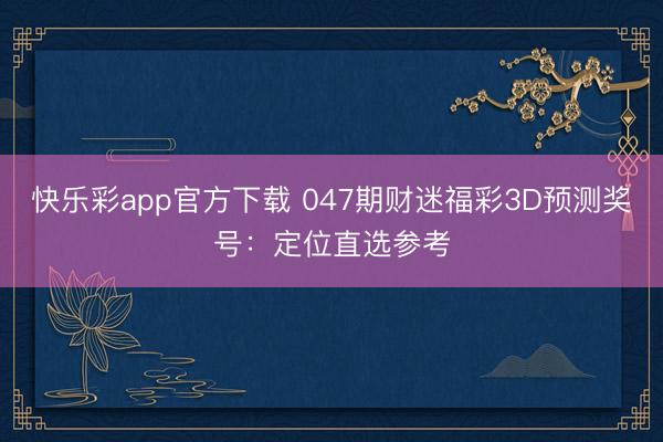 快乐彩app官方下载 047期财迷福彩3D预测奖号：定位直选参考