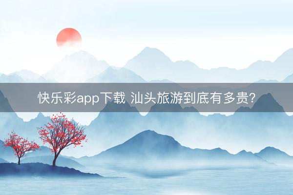 快乐彩app下载 汕头旅游到底有多贵？