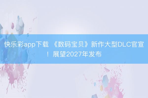 快乐彩app下载 《数码宝贝》新作大型DLC官宣！展望2027年发布