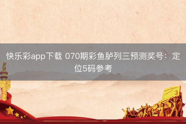 快乐彩app下载 070期彩鱼胪列三预测奖号：定位5码参考