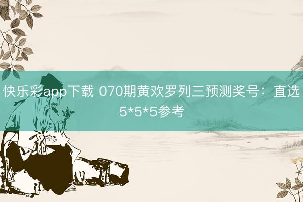 快乐彩app下载 070期黄欢罗列三预测奖号：直选5*5*5参考
