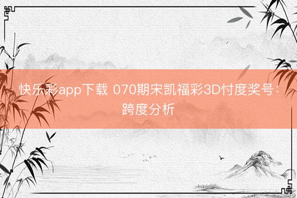 快乐彩app下载 070期宋凯福彩3D忖度奖号：跨度分析