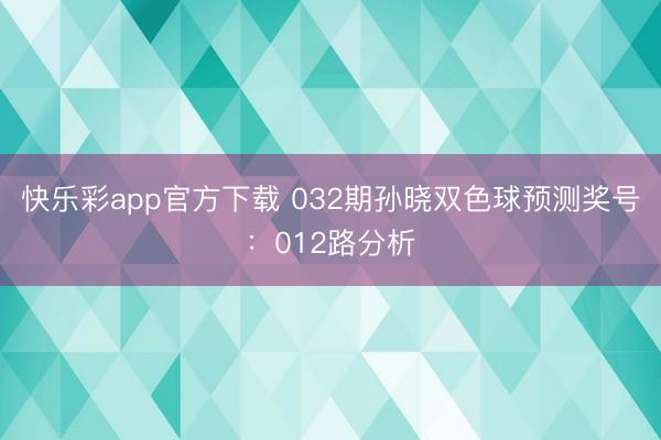 快乐彩app官方下载 032期孙晓双色球预测奖号：012路分析