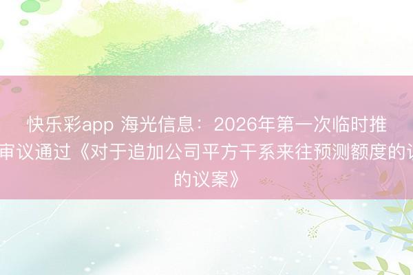 快乐彩app 海光信息：2026年第一次临时推动会审议通过《对于追加公司平方干系来往预测额度的议案》
