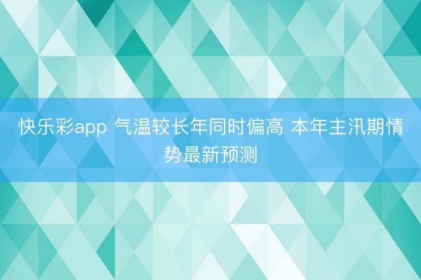 快乐彩app 气温较长年同时偏高 本年主汛期情势最新预测