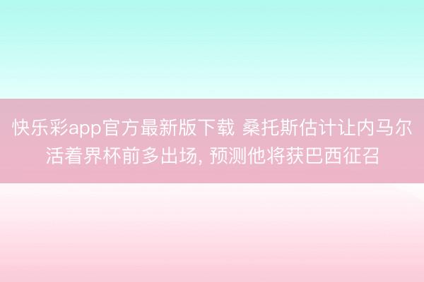 快乐彩app官方最新版下载 桑托斯估计让内马尔活着界杯前多出场, 预测他将获巴西征召