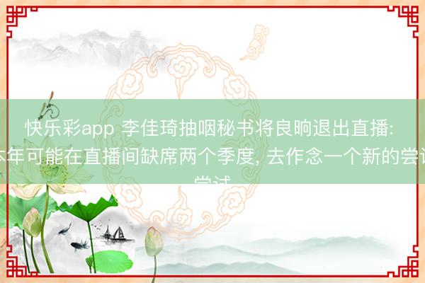 快乐彩app 李佳琦抽咽秘书将良晌退出直播: 本年可能在直播间缺席两个季度, 去作念一个新的尝试
