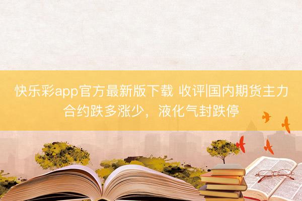 快乐彩app官方最新版下载 收评|国内期货主力合约跌多涨少，液化气封跌停