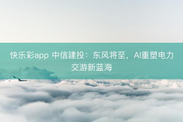 快乐彩app 中信建投：东风将至，AI重塑电力交游新蓝海