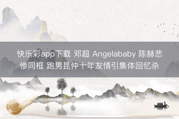 快乐彩app下载 邓超 Angelababy 陈赫悲惨同框 跑男昆仲十年友情引集体回忆杀