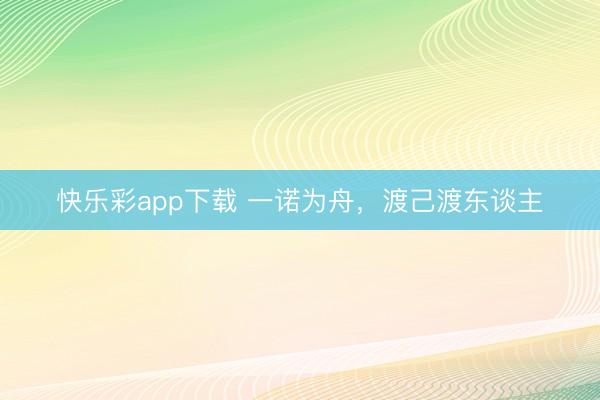 快乐彩app下载 一诺为舟，渡己渡东谈主