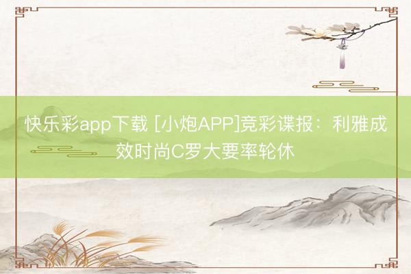 快乐彩app下载 [小炮APP]竞彩谍报：利雅成效时尚C罗大要率轮休