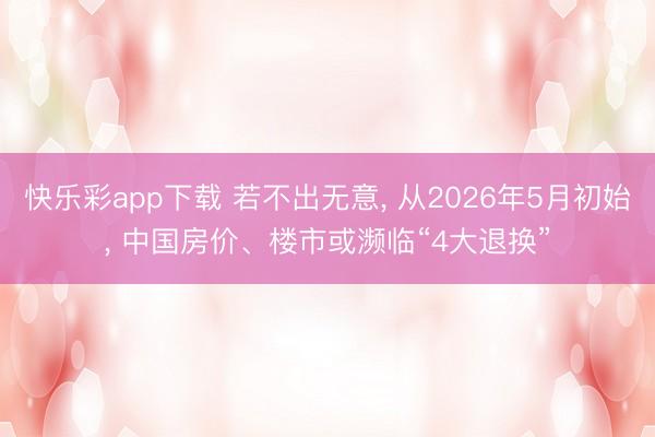 快乐彩app下载 若不出无意, 从2026年5月初始, 中国房价、楼市或濒临“4大退换”